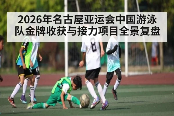 2026年名古屋亚运会中国游泳队金牌收获与接力项目全景复盘
