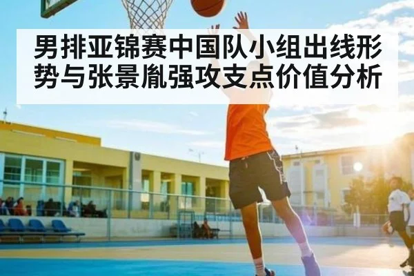 男排亚锦赛中国队小组出线形势与张景胤强攻支点价值分析