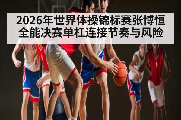 2026年世界体操锦标赛张博恒全能决赛单杠连接节奏与风险